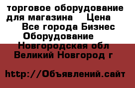 торговое оборудование для магазина  › Цена ­ 100 - Все города Бизнес » Оборудование   . Новгородская обл.,Великий Новгород г.